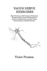 Vagus Nerve Exercises: Daily Exercises and Stimulation Techniques To Activate Your Natural Healing Power And Cure Inflammation, Anxiety, Stress, Chronic Illness and More Diseases