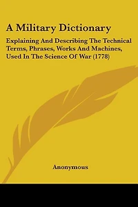 A Military Dictionary: Explaining And Describing The Technical Terms, Phrases, Works And Machines, Used In The Science Of War (1778)