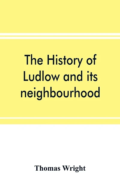 The History Of Ludlow And Its Neighbourhood; Forming A Popular Sketch Of The History Of The Welsh Border