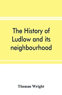 The History Of Ludlow And Its Neighbourhood; Forming A Popular Sketch Of The History Of The Welsh Border