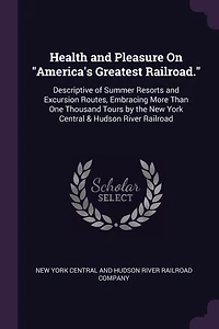 Health and Pleasure On "America's Greatest Railroad.": Descriptive of Summer Resorts and Excursion Routes, Embracing More Than One Thousand Tours by the New York Central & Hudson River Railroad