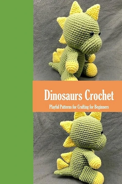 Dinosaurs Crochet: Playful Patterns for Crafting for Beginners: Dinosaurs Amigurumi Patterns