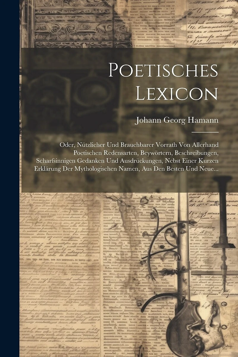 Poetisches Lexicon: Oder, Nützlicher Und Brauchbarer Vorrath Von Allerhand Poetischen Redensarten, Beywörtern, Beschreibungen, Scharfsinnigen Gedanken Und Ausdrückungen, Nebst Einer Kurzen Erklärung Der Mythologischen Namen, Aus Den Besten Und Neue...