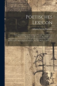 Poetisches Lexicon: Oder, Nützlicher Und Brauchbarer Vorrath Von Allerhand Poetischen Redensarten, Beywörtern, Beschreibungen, Scharfsinnigen Gedanken Und Ausdrückungen, Nebst Einer Kurzen Erklärung Der Mythologischen Namen, Aus Den Besten Und Neue...