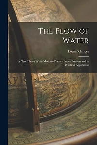 The Flow of Water: A New Theory of the Motion of Water Under Pressure and in Practical Application