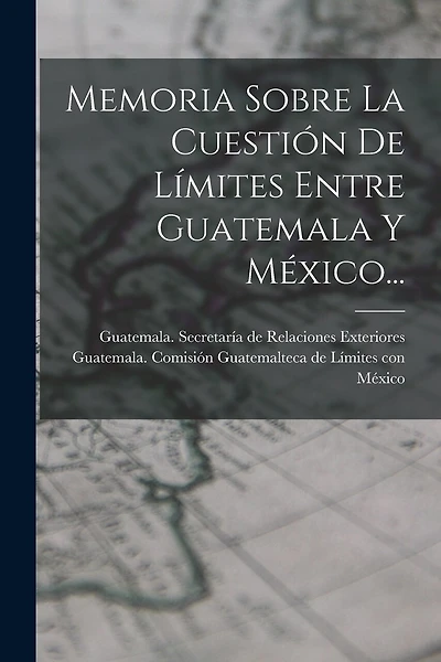 Memoria Sobre La Cuestión De Límites Entre Guatemala Y México...