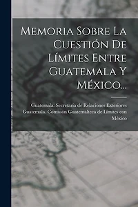 Memoria Sobre La Cuestión De Límites Entre Guatemala Y México...