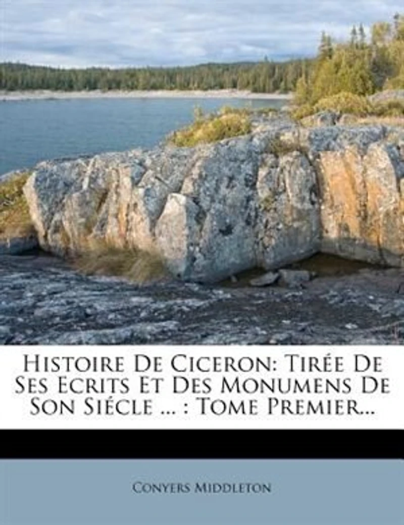 Histoire De Ciceron: Tirée Ses Ecrits Et Des Monumens Son Siécle ... : Tome Premier...