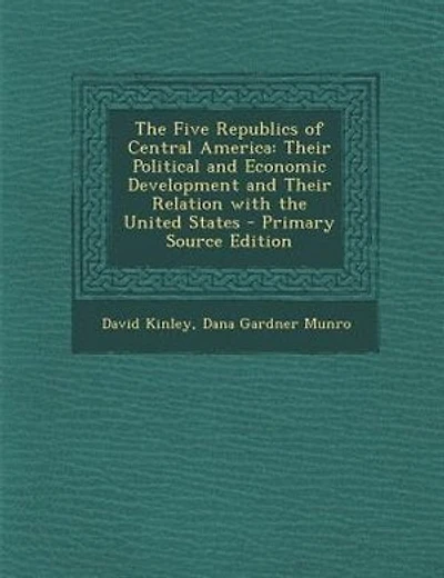 The Five Republics of Central America: Their Political and Economic Development and Their Relation with the United States - Primary Source