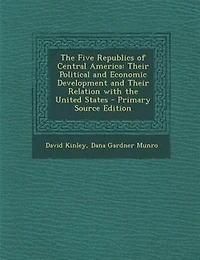 The Five Republics of Central America: Their Political and Economic Development and Their Relation with the United States - Primary Source