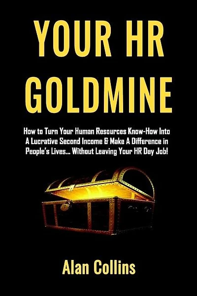 Your HR Goldmine: How to Turn Your Human Resources Know-How Into a Lucrative Second Income & Make A Difference in People's Lives...Without Leaving Your HR Day Job!