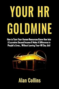 Your HR Goldmine: How to Turn Your Human Resources Know-How Into a Lucrative Second Income & Make A Difference in People's Lives...Without Leaving Your HR Day Job!
