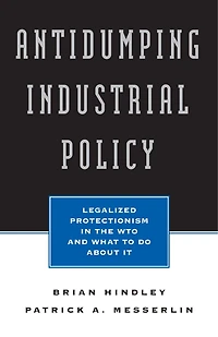 Antidumping Industrial Policy:: Legalized Protectionism in the WTO and What to Do About It