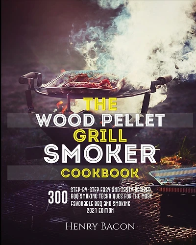 The Wood Pellet Grill Smoker Cookbook: 300 Step-By-Step Delicious Recipes and Techniques for the Most Favorable BBQ and Smoking - 2021 Edition