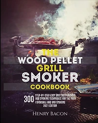The Wood Pellet Grill Smoker Cookbook: 300 Step-By-Step Delicious Recipes and Techniques for the Most Favorable BBQ and Smoking - 2021 Edition