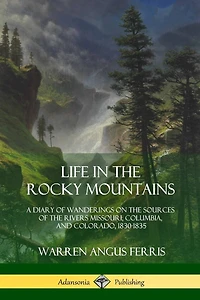 Life in the Rocky Mountains: A Diary of Wanderings on the Sources of the Rivers Missouri, Columbia, and Colorado, 1830-1835