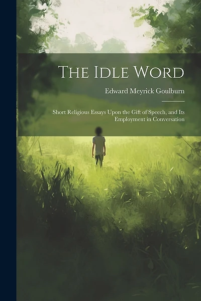 The Idle Word: Short Religious Essays Upon the Gift of Speech, and Its Employment in Conversation