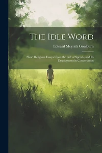 The Idle Word: Short Religious Essays Upon the Gift of Speech, and Its Employment in Conversation