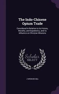 The Indo-Chinese Opium Trade: Considered in Relation to its History, Morality, and Expediency, and its Influence on Christian Mis