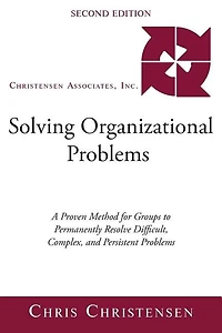 Solving Organizational Problems: A Proven Method for Groups to Permanently Resolve Difficult, Complex, and Persistent Problems