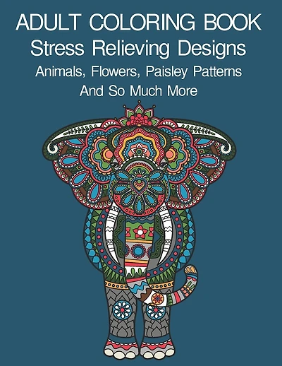 Adult Coloring Book: Coloring Book For Adults: Stress Relieving Designs Animals, Flowers, Paisley Patterns And So Much More