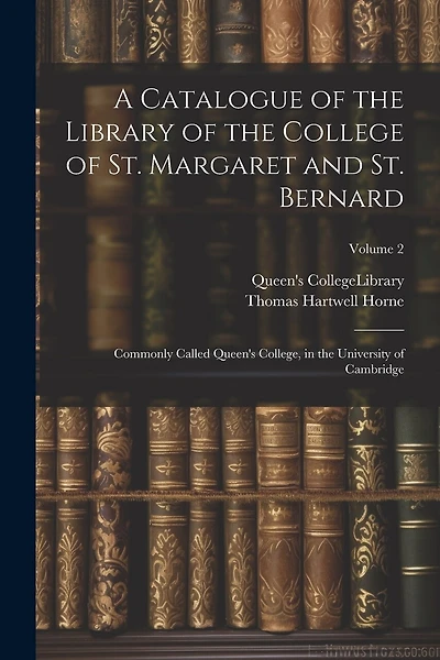 A Catalogue of the Library of the College of St. Margaret and St. Bernard: Commonly Called Queen's College, in the University of Cambridge; Volume 2
