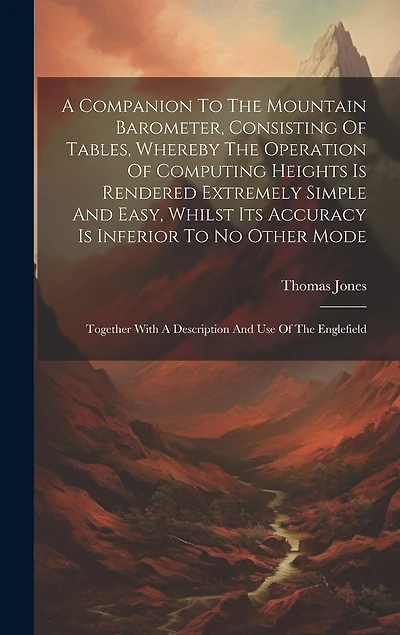 A Companion To The Mountain Barometer, Consisting Of Tables, Whereby The Operation Of Computing Heights Is Rendered Extremely Simple And Easy, Whilst Its Accuracy Is Inferior To No Other Mode: Together With A Description And Use Of The Englefield