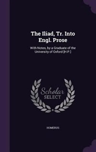 the Iliad, Tr. Into Engl. Prose: With Notes, by a Graduate of University Oxford [H.P.]