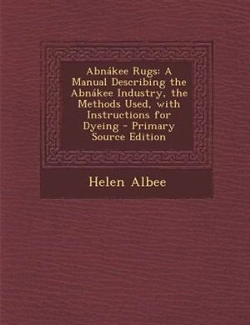 Abnákee Rugs: A Manual Describing the Abnákee Industry, the Methods Used, with Instructions for Dyeing