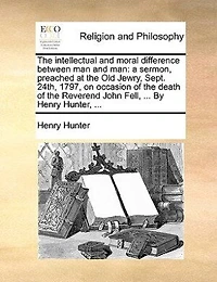 the Intellectual and Moral Difference Between Man Man: A Sermon, Preached at Old Jewry, Sept. 24th, 1797, on Occasion of Death Reverend Joh