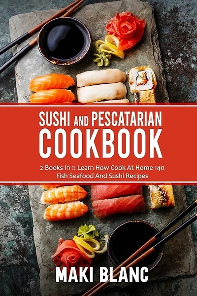 Sushi And Pescatarian Cookbook: 2 Books In 1: Learn How Cook At Home 140 Fish Seafood And Sushi Recipes