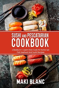 Sushi And Pescatarian Cookbook: 2 Books In 1: Learn How Cook At Home 140 Fish Seafood And Sushi Recipes