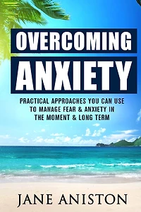 Anxiety: Overcoming Anxiety: Practical Approaches You Can Use To Manage Fear & Anxiety In The Moment & Long Term