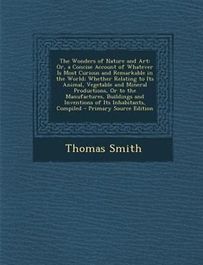 The Wonders of Nature and Art: Or, a Concise Account of Whatever Is Most Curious and Remarkable in the World; Whether Relating to