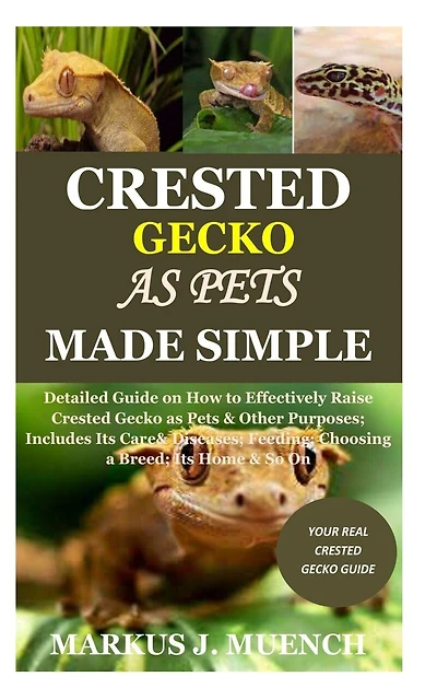 Crested Gecko as Pets Made Simple: Detailed Guide on How to Effectively Raise Crested Gecko as Pets & Other Purposes; Includes Its Care& Diseases; Feeding; Choosing a Breed; Its Home & So On