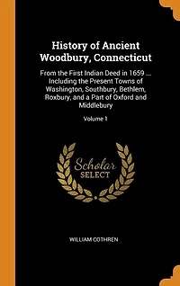 History of Ancient Woodbury, Connecticut: From the First Indian Deed in 1659 ... Including the Present Towns of Washington, Southbury, Bethle