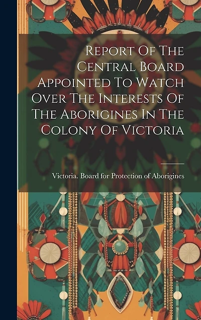 Report Of The Central Board Appointed To Watch Over The Interests Of The Aborigines In The Colony Of Victoria