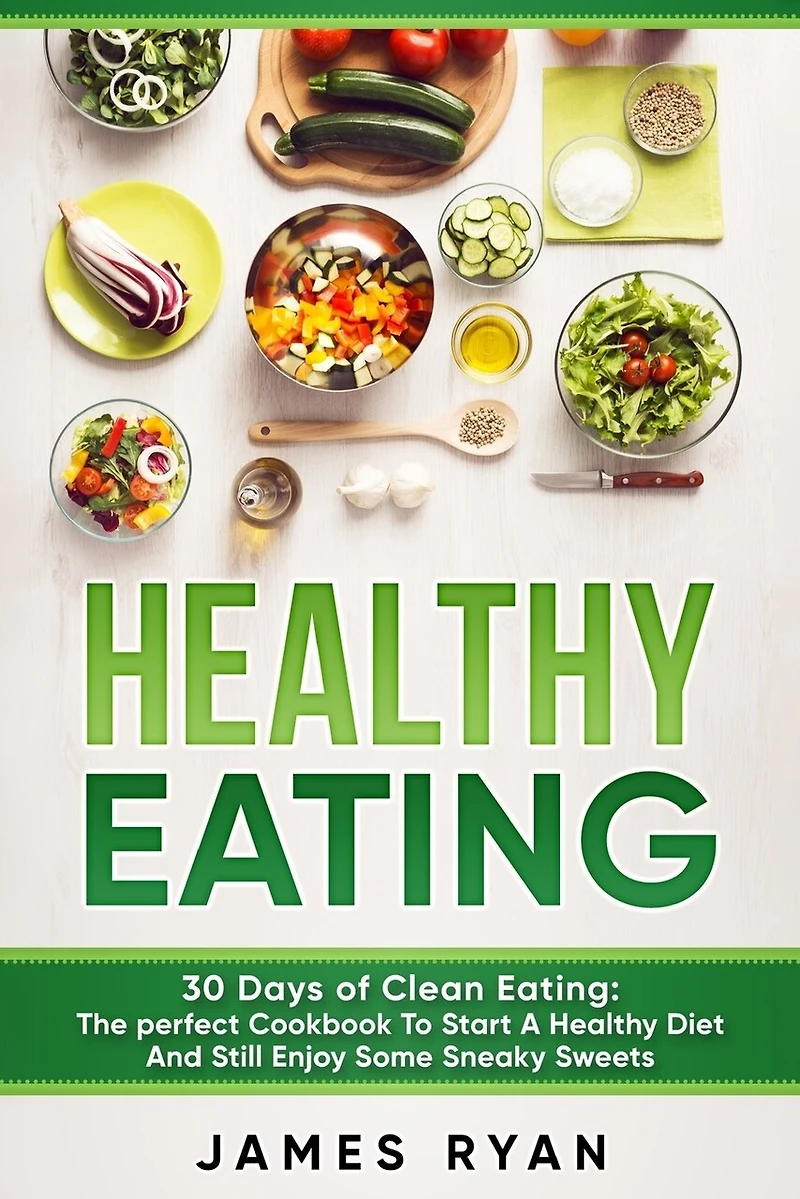 Healthy Eating: 30 Days of Clean Eating: The Perfect Cookbook To Start A Healthy Diet And Still enjoy Some Sneaky Sweets