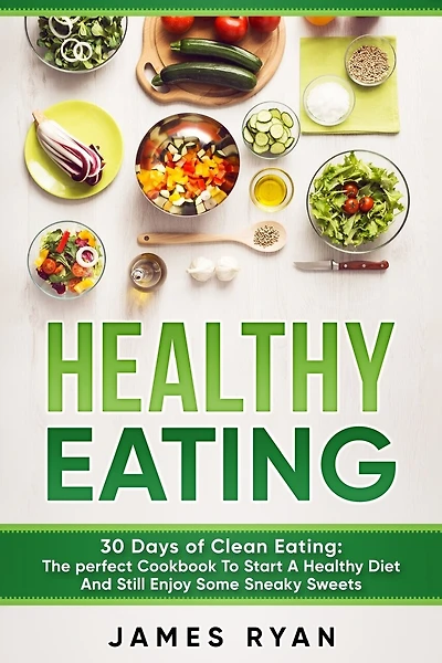 Healthy Eating: 30 Days of Clean Eating: The Perfect Cookbook To Start A Healthy Diet And Still enjoy Some Sneaky Sweets