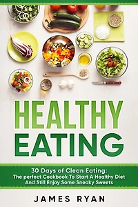 Healthy Eating: 30 Days of Clean Eating: The Perfect Cookbook To Start A Healthy Diet And Still enjoy Some Sneaky Sweets