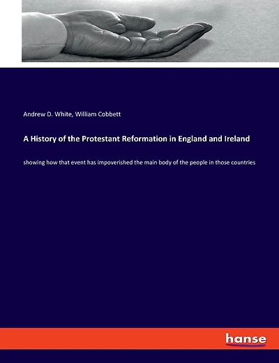 A History of the Protestant Reformation in England and Ireland: showing how that event has impoverished the main body of the people in those countries