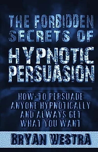 The Forbidden Secrets of Hypnotic Persuasion: How-To Persuade Anyone Hypnotically And Always Get What You Want