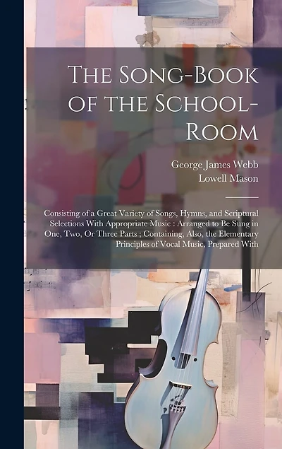 The Song-Book of the School-Room: Consisting of a Great Variety of Songs, Hymns, and Scriptural Selections With Appropriate Music: Arranged to Be Sung in One, Two, Or Three Parts; Containing, Also, the Elementary Principles of Vocal Music, Prepared With