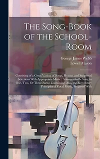 The Song-Book of the School-Room: Consisting of a Great Variety of Songs, Hymns, and Scriptural Selections With Appropriate Music: Arranged to Be Sung in One, Two, Or Three Parts; Containing, Also, the Elementary Principles of Vocal Music, Prepared With