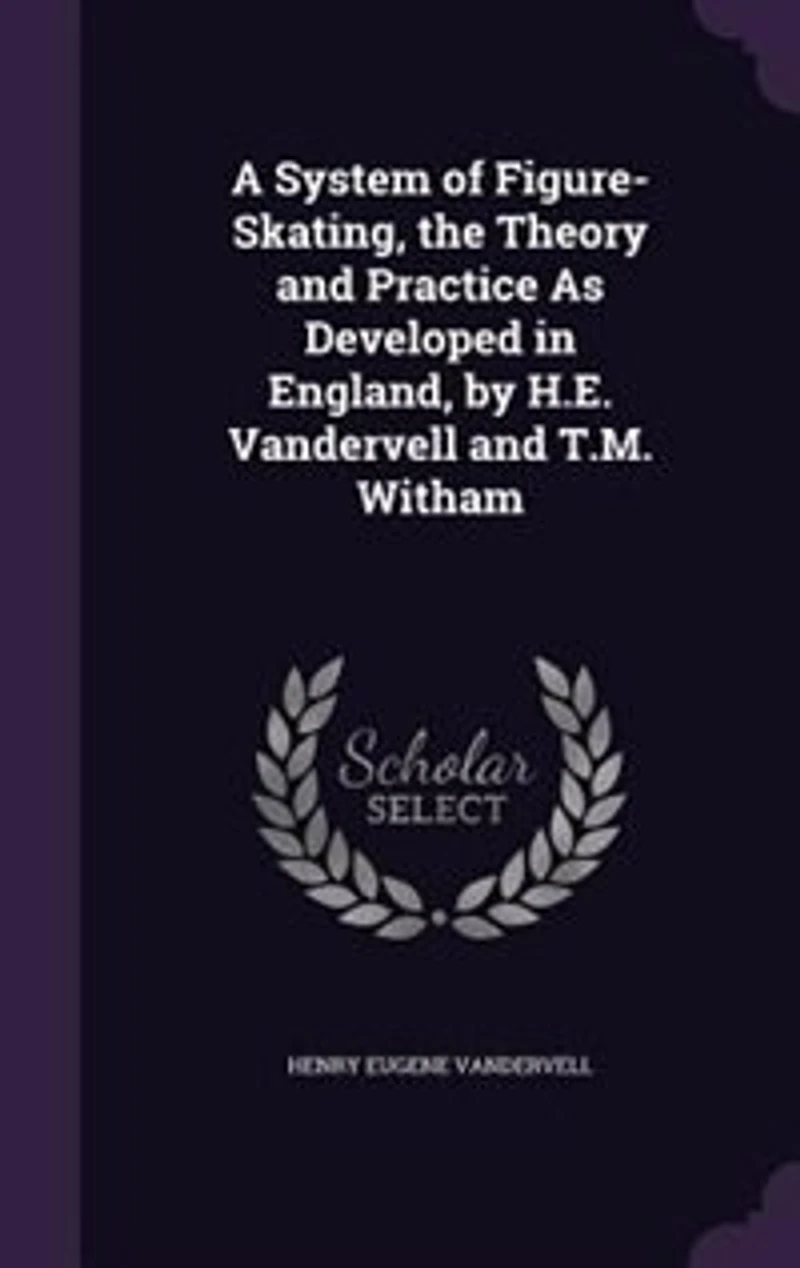 A System of Figure-Skating, the Theory and Practice As Developed England, by H.E. Vandervell T.M. Witham