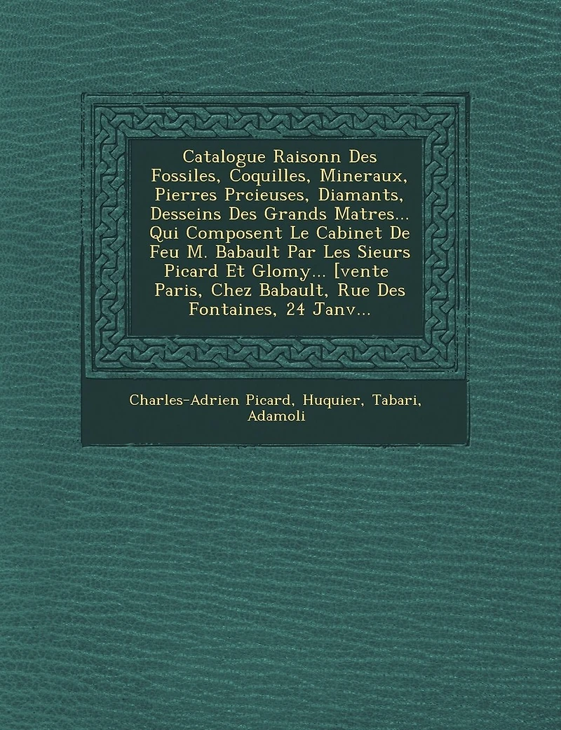Catalogue Raisonn� Des Fossiles, Coquilles, Mineraux, Pierres Pr�cieuses, Diamants, Desseins Des Grands Ma�tres... Qui Composent Le Cabinet De Feu M. Babault Par Les Sieurs Picard Et Glomy... [vente � Paris, Chez Babault, Rue De