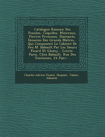 Catalogue Raisonn� Des Fossiles, Coquilles, Mineraux, Pierres Pr�cieuses, Diamants, Desseins Des Grands Ma�tres... Qui Composent Le Cabinet De Feu M. Babault Par Les Sieurs Picard Et Glomy... [vente � Paris, Chez Babault, Rue De