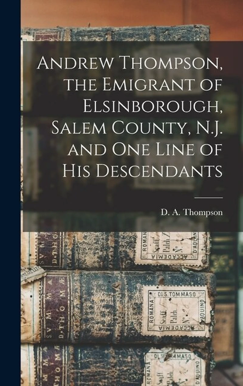 Andrew Thompson, the Emigrant of Elsinborough, Salem County, N.J. and one Line of his Descendants