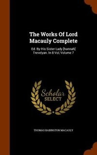 The Works Of Lord Macauly Complete: Ed. By His Sister Lady [hannah] Trevelyan. 8 Vol, Volume 7
