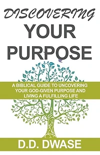 Discovering Your Purpose: A Biblical Guide To Uncovering Your God-Given Purpose And Living A Fulfilling Life